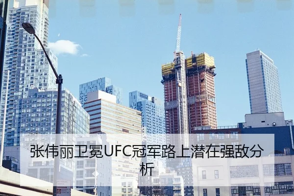 张伟丽卫冕UFC冠军路上潜在强敌分析